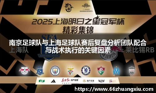 南京足球队与上海足球队赛后复盘分析团队配合与战术执行的关键因素